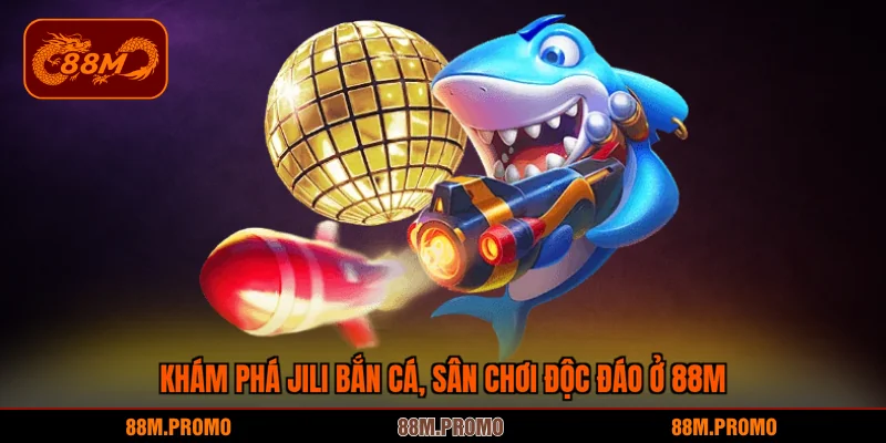 Khám phá JILI bắn cá, sân chơi độc đáo ở 88M